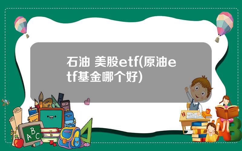 石油 美股etf(原油etf基金哪个好)